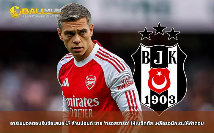 ดูบอลสด อาร์เซนอลตอบรับข้อเสนอ 17 ล้านปอนด์ ขาย 'ทรอสซาร์ด' ให้เบซิคตัส เหลือรอนักเตะให้คำตอบ
